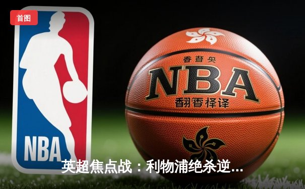 英超焦点战：利物浦绝杀逆转切尔西，萨拉赫梅开二度助红军登顶