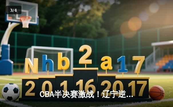CBA半决赛激战！辽宁逆转广东总分2-1领先 赵继伟砍28分导演大逆转 - 3