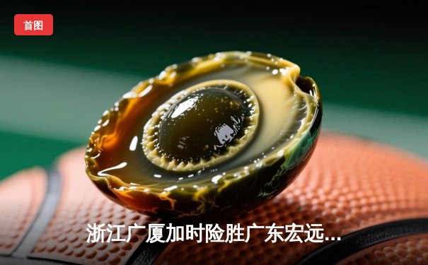 浙江广厦加时险胜广东宏远，胡金秋35+15闪耀CBA季后赛