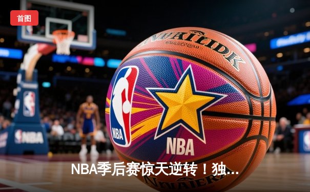 NBA季后赛惊天逆转！独行侠末节轰出25-2攻击波力克雷霆
