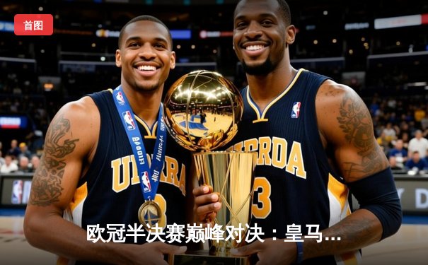 欧冠半决赛巅峰对决：皇马逆转拜仁，本泽马帽子戏法锁定决赛席位