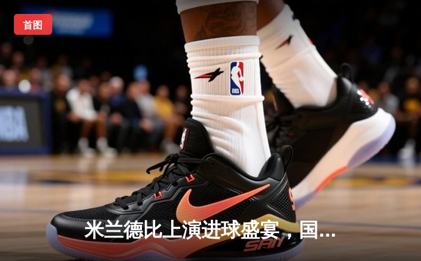 米兰德比上演进球盛宴，国际米兰3-2绝杀AC米兰